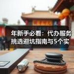 年新手必看：代办服务挑选避坑指南与5个实操注意事项