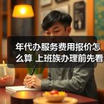 年代办服务费用报价怎么算 上班族办理前先看这份预算分析